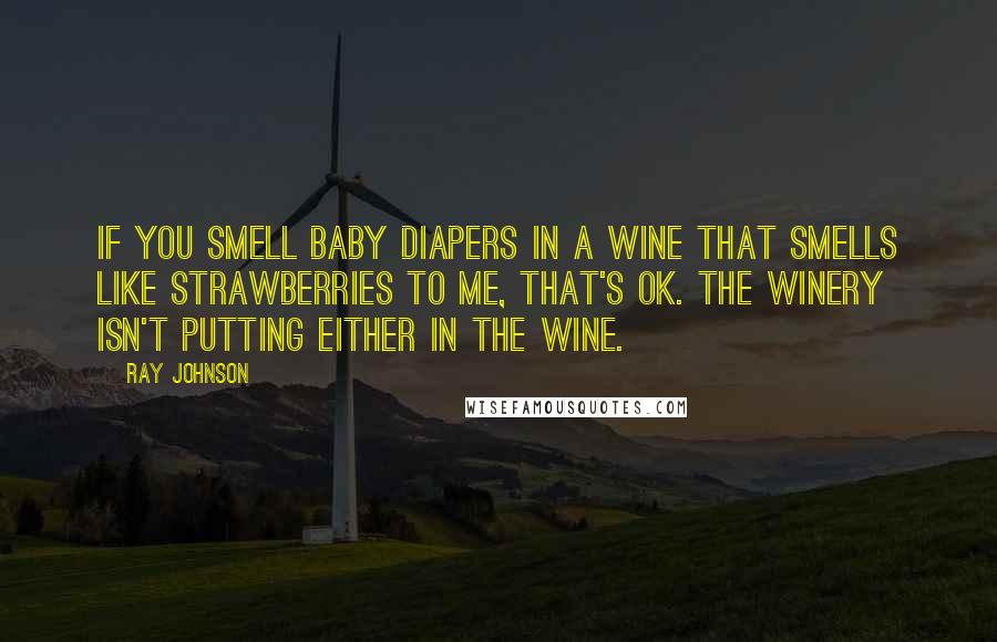 Ray Johnson Quotes: If you smell baby diapers in a wine that smells like strawberries to me, that's OK. The winery isn't putting either in the wine.