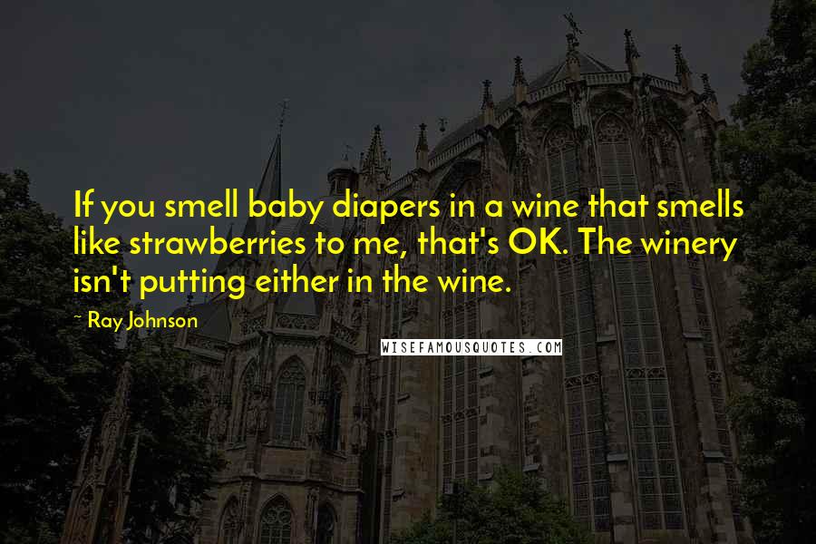 Ray Johnson Quotes: If you smell baby diapers in a wine that smells like strawberries to me, that's OK. The winery isn't putting either in the wine.