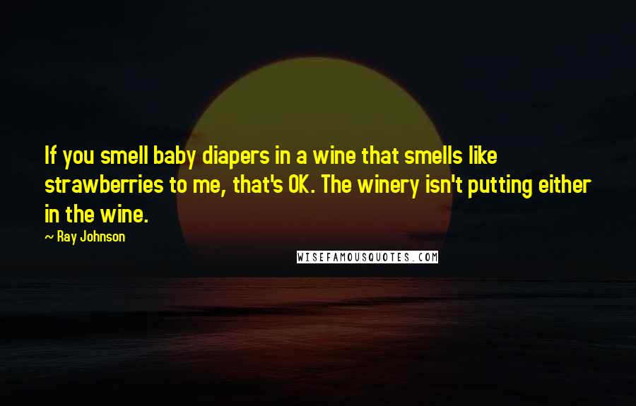 Ray Johnson Quotes: If you smell baby diapers in a wine that smells like strawberries to me, that's OK. The winery isn't putting either in the wine.