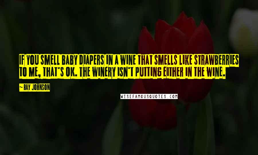 Ray Johnson Quotes: If you smell baby diapers in a wine that smells like strawberries to me, that's OK. The winery isn't putting either in the wine.