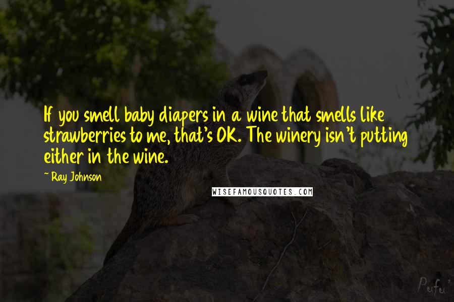 Ray Johnson Quotes: If you smell baby diapers in a wine that smells like strawberries to me, that's OK. The winery isn't putting either in the wine.