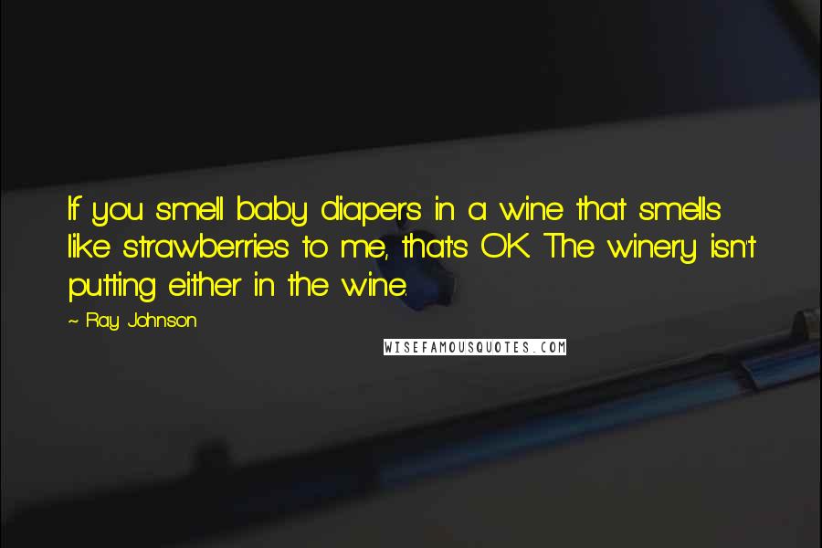 Ray Johnson Quotes: If you smell baby diapers in a wine that smells like strawberries to me, that's OK. The winery isn't putting either in the wine.