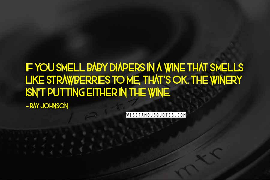 Ray Johnson Quotes: If you smell baby diapers in a wine that smells like strawberries to me, that's OK. The winery isn't putting either in the wine.