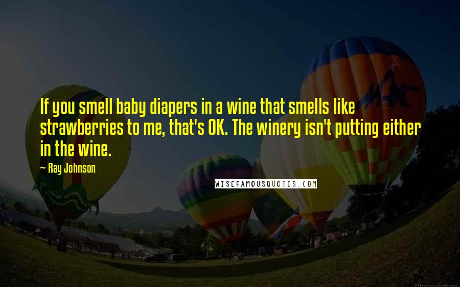 Ray Johnson Quotes: If you smell baby diapers in a wine that smells like strawberries to me, that's OK. The winery isn't putting either in the wine.