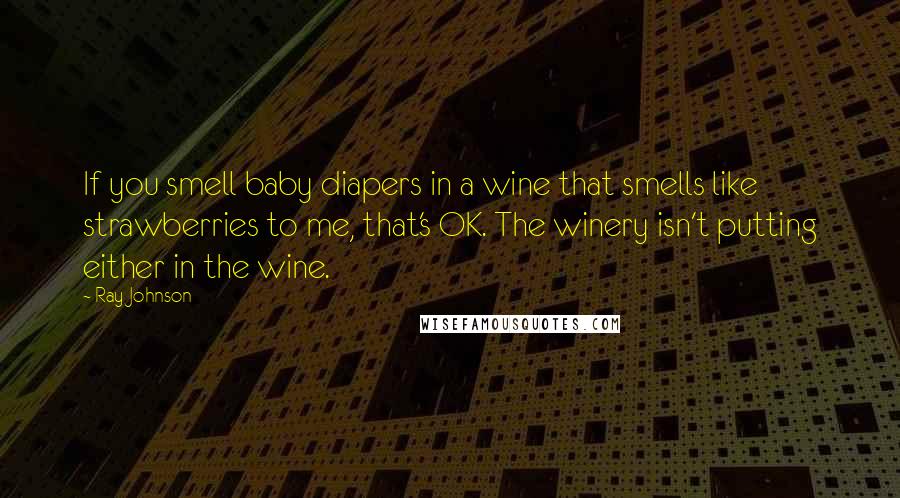 Ray Johnson Quotes: If you smell baby diapers in a wine that smells like strawberries to me, that's OK. The winery isn't putting either in the wine.