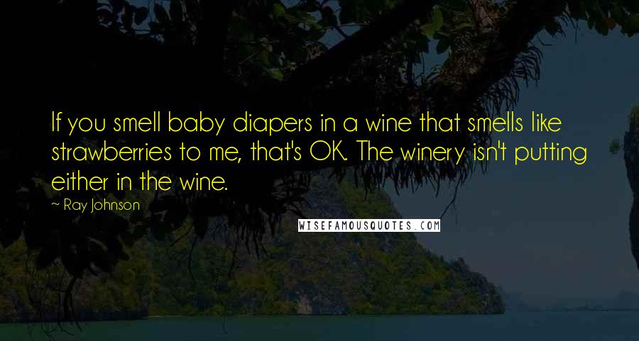 Ray Johnson Quotes: If you smell baby diapers in a wine that smells like strawberries to me, that's OK. The winery isn't putting either in the wine.