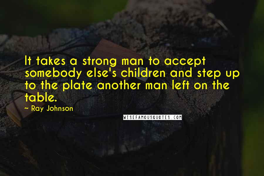 Ray Johnson Quotes: It takes a strong man to accept somebody else's children and step up to the plate another man left on the table.