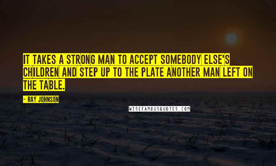 Ray Johnson Quotes: It takes a strong man to accept somebody else's children and step up to the plate another man left on the table.