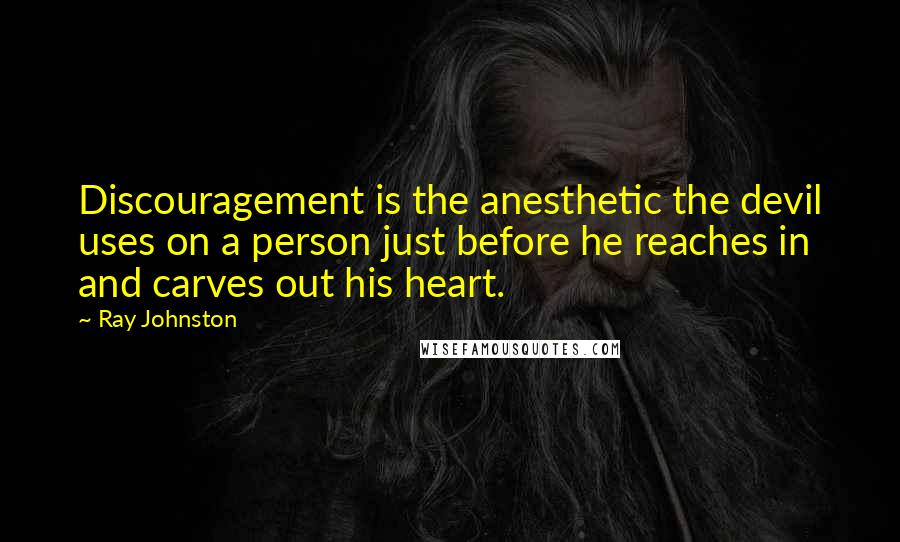 Ray Johnston Quotes: Discouragement is the anesthetic the devil uses on a person just before he reaches in and carves out his heart.