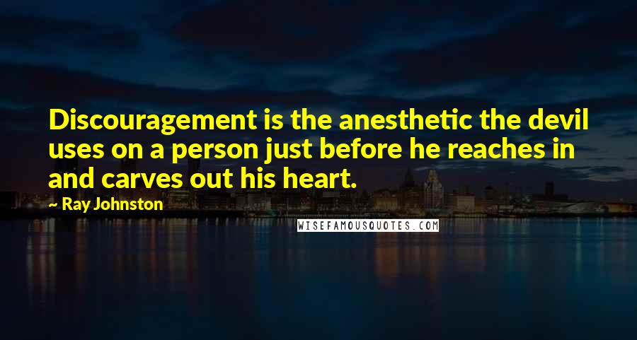 Ray Johnston Quotes: Discouragement is the anesthetic the devil uses on a person just before he reaches in and carves out his heart.