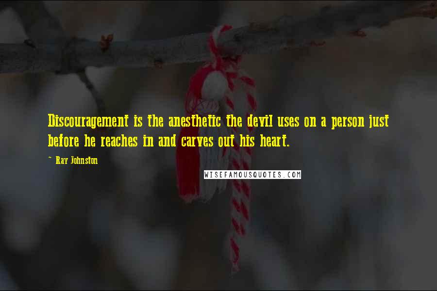 Ray Johnston Quotes: Discouragement is the anesthetic the devil uses on a person just before he reaches in and carves out his heart.
