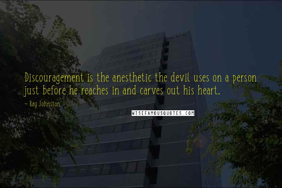 Ray Johnston Quotes: Discouragement is the anesthetic the devil uses on a person just before he reaches in and carves out his heart.