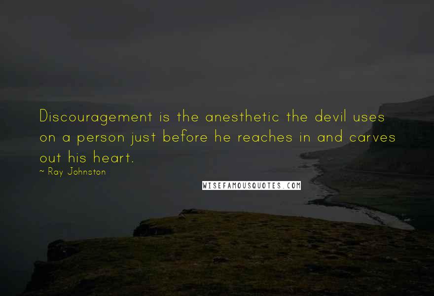 Ray Johnston Quotes: Discouragement is the anesthetic the devil uses on a person just before he reaches in and carves out his heart.