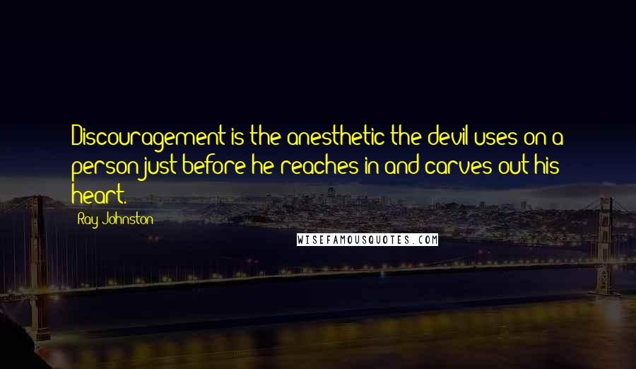Ray Johnston Quotes: Discouragement is the anesthetic the devil uses on a person just before he reaches in and carves out his heart.