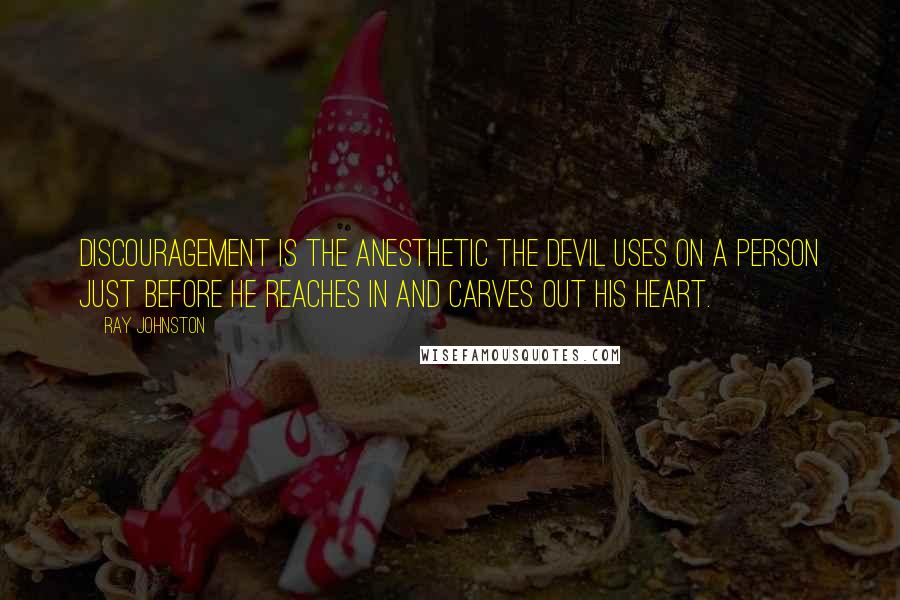 Ray Johnston Quotes: Discouragement is the anesthetic the devil uses on a person just before he reaches in and carves out his heart.