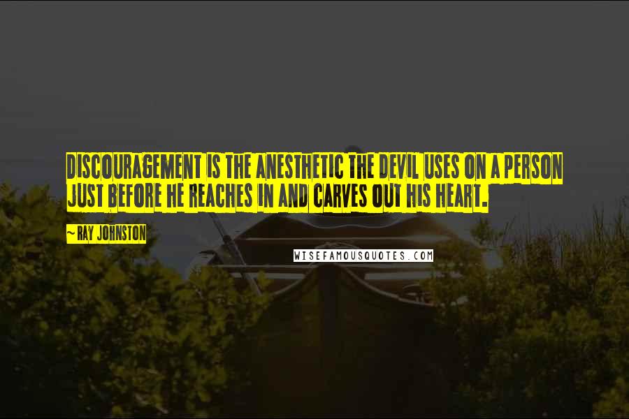 Ray Johnston Quotes: Discouragement is the anesthetic the devil uses on a person just before he reaches in and carves out his heart.