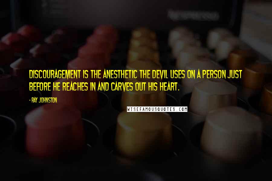 Ray Johnston Quotes: Discouragement is the anesthetic the devil uses on a person just before he reaches in and carves out his heart.