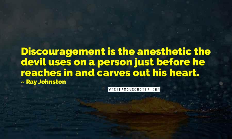 Ray Johnston Quotes: Discouragement is the anesthetic the devil uses on a person just before he reaches in and carves out his heart.