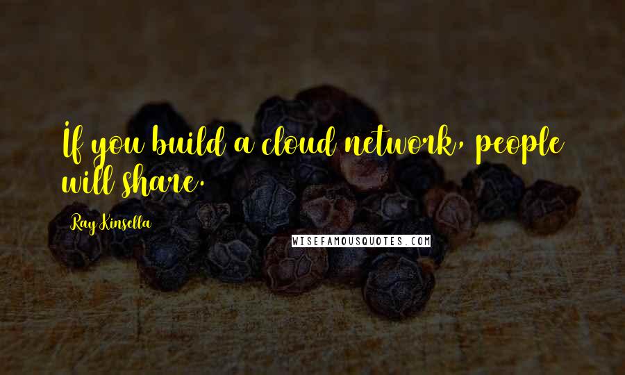 Ray Kinsella Quotes: If you build a cloud network, people will share.