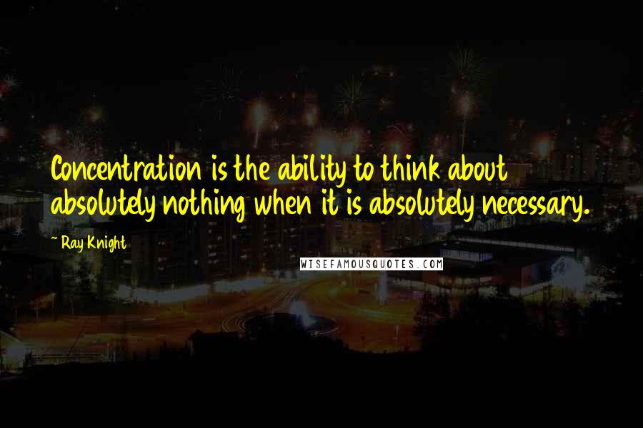 Ray Knight Quotes: Concentration is the ability to think about absolutely nothing when it is absolutely necessary.