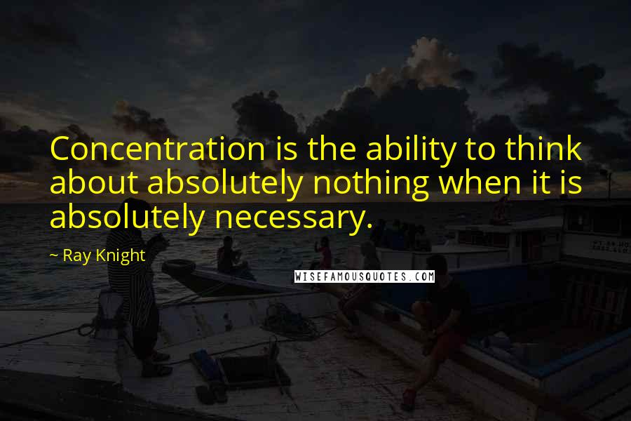 Ray Knight Quotes: Concentration is the ability to think about absolutely nothing when it is absolutely necessary.