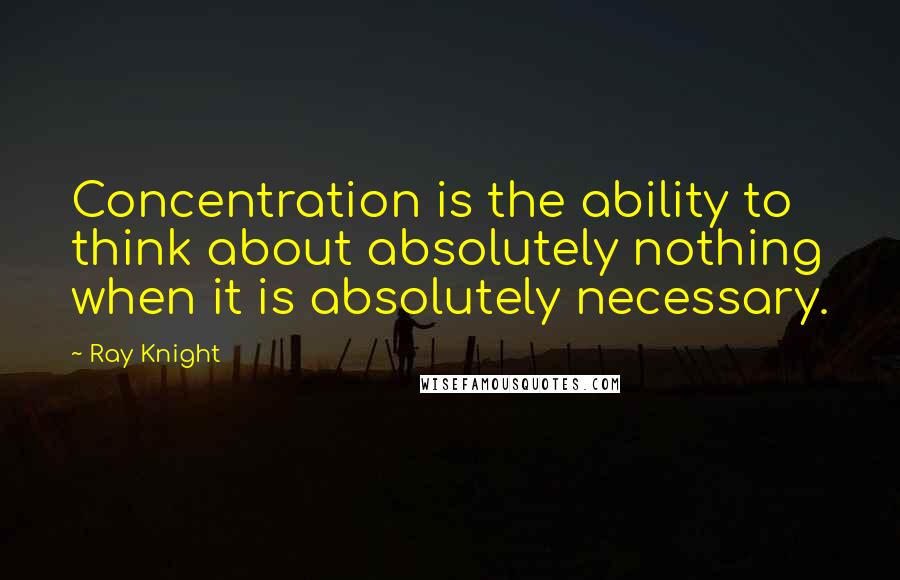 Ray Knight Quotes: Concentration is the ability to think about absolutely nothing when it is absolutely necessary.