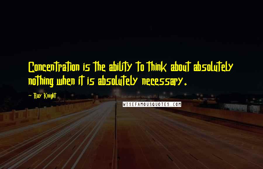 Ray Knight Quotes: Concentration is the ability to think about absolutely nothing when it is absolutely necessary.