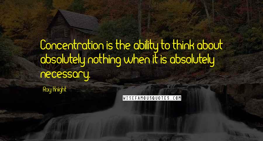 Ray Knight Quotes: Concentration is the ability to think about absolutely nothing when it is absolutely necessary.