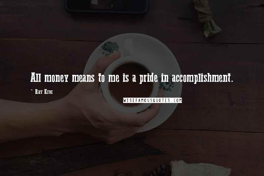 Ray Kroc Quotes: All money means to me is a pride in accomplishment.