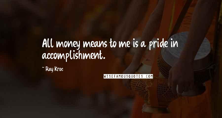 Ray Kroc Quotes: All money means to me is a pride in accomplishment.