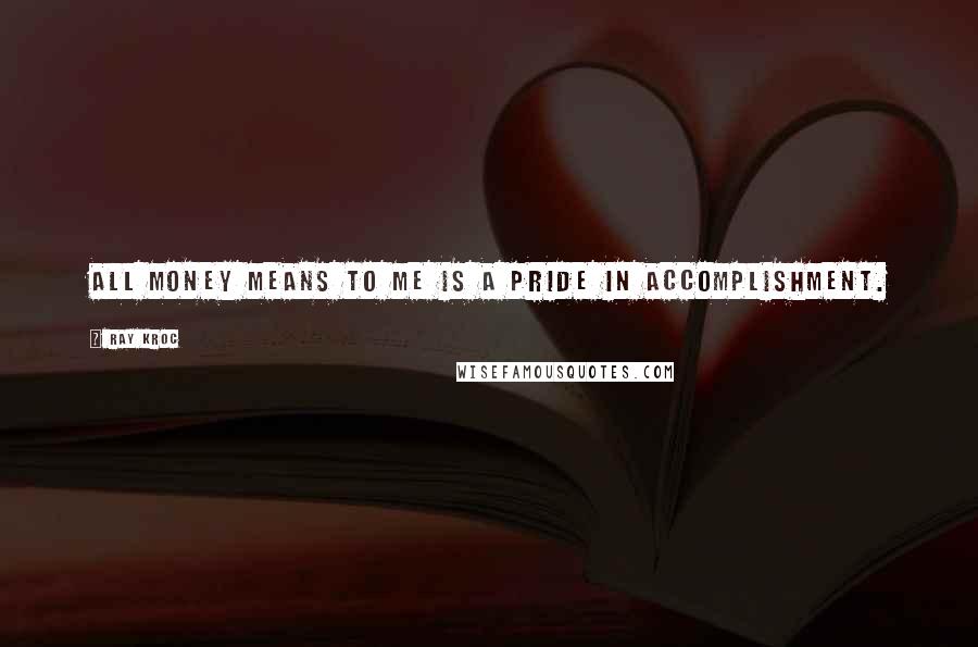 Ray Kroc Quotes: All money means to me is a pride in accomplishment.