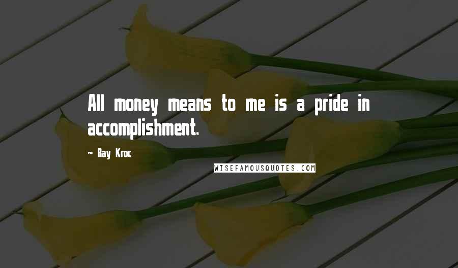 Ray Kroc Quotes: All money means to me is a pride in accomplishment.