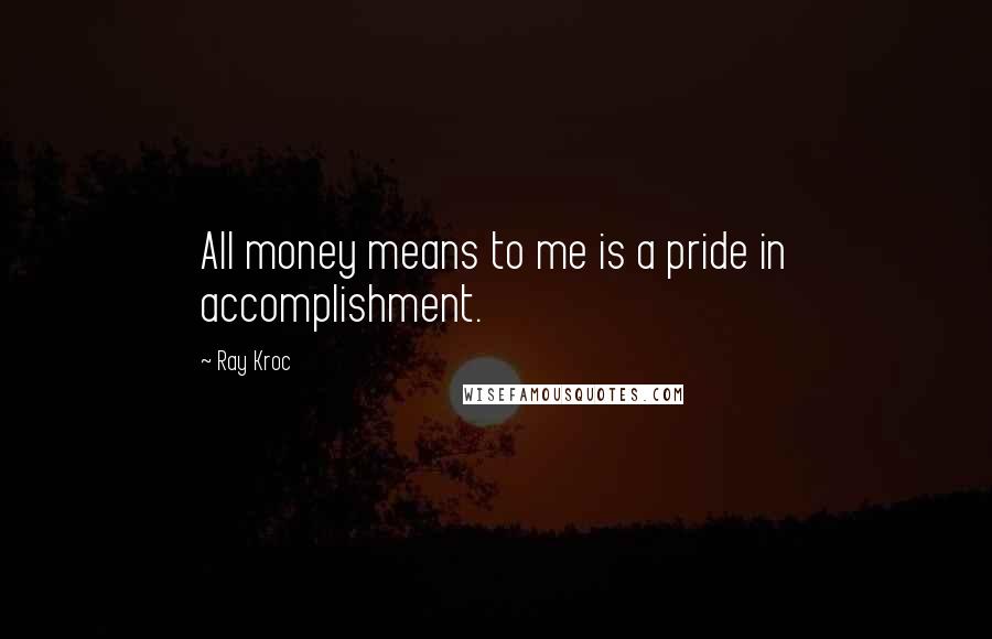 Ray Kroc Quotes: All money means to me is a pride in accomplishment.