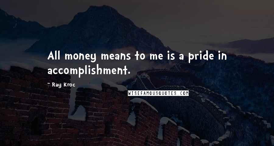 Ray Kroc Quotes: All money means to me is a pride in accomplishment.