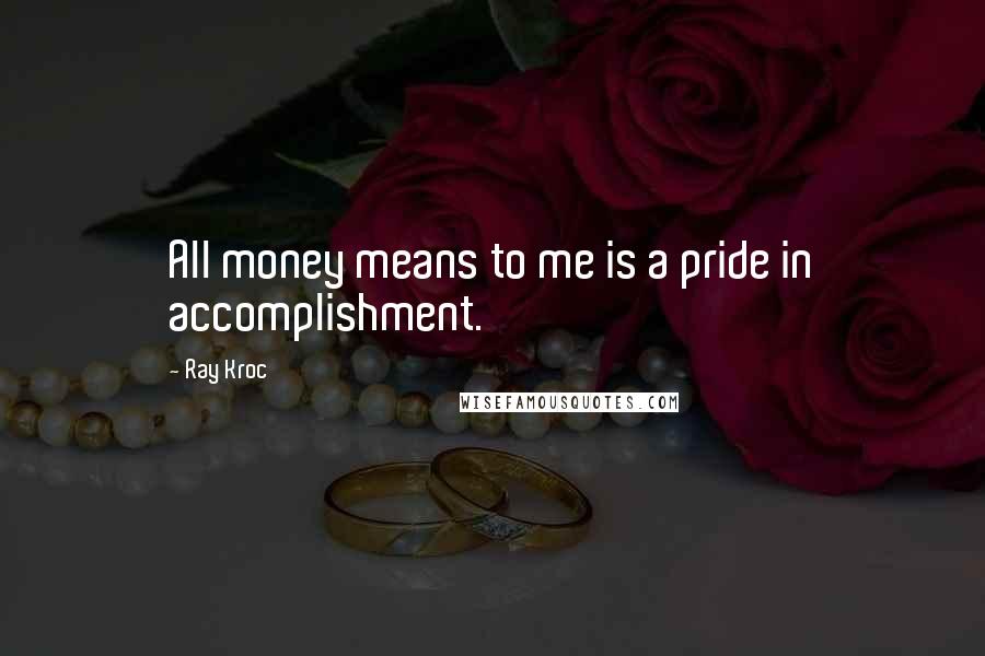 Ray Kroc Quotes: All money means to me is a pride in accomplishment.
