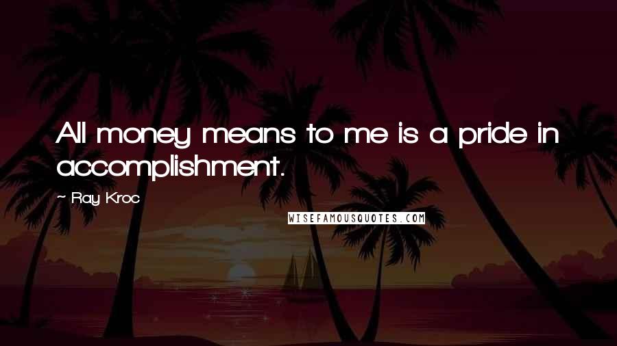 Ray Kroc Quotes: All money means to me is a pride in accomplishment.