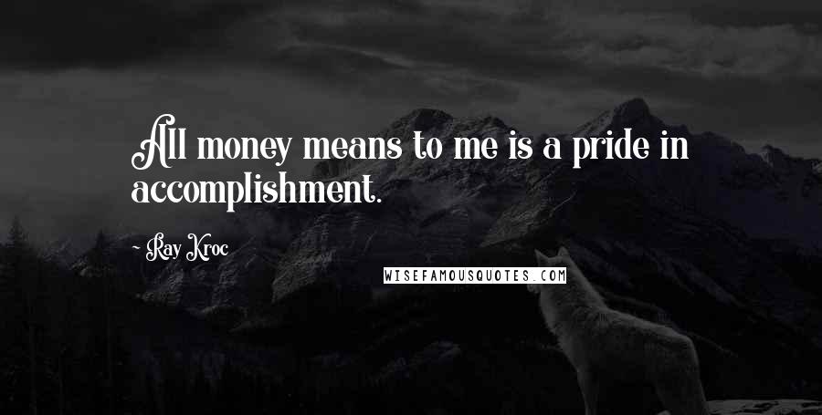Ray Kroc Quotes: All money means to me is a pride in accomplishment.