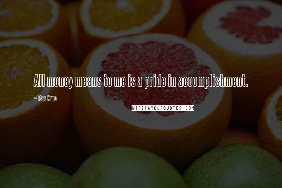 Ray Kroc Quotes: All money means to me is a pride in accomplishment.