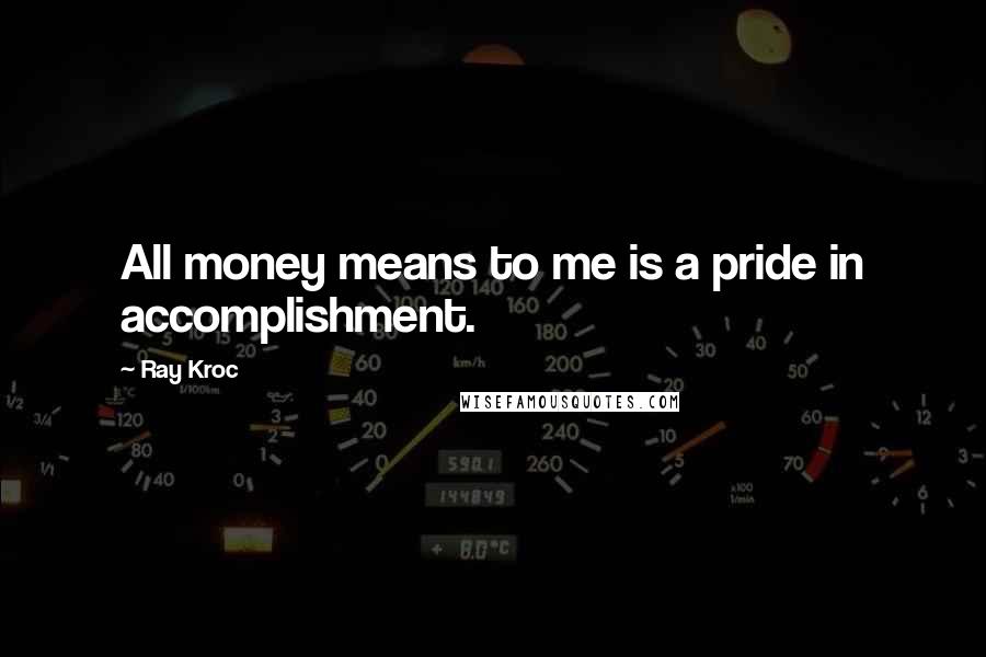 Ray Kroc Quotes: All money means to me is a pride in accomplishment.