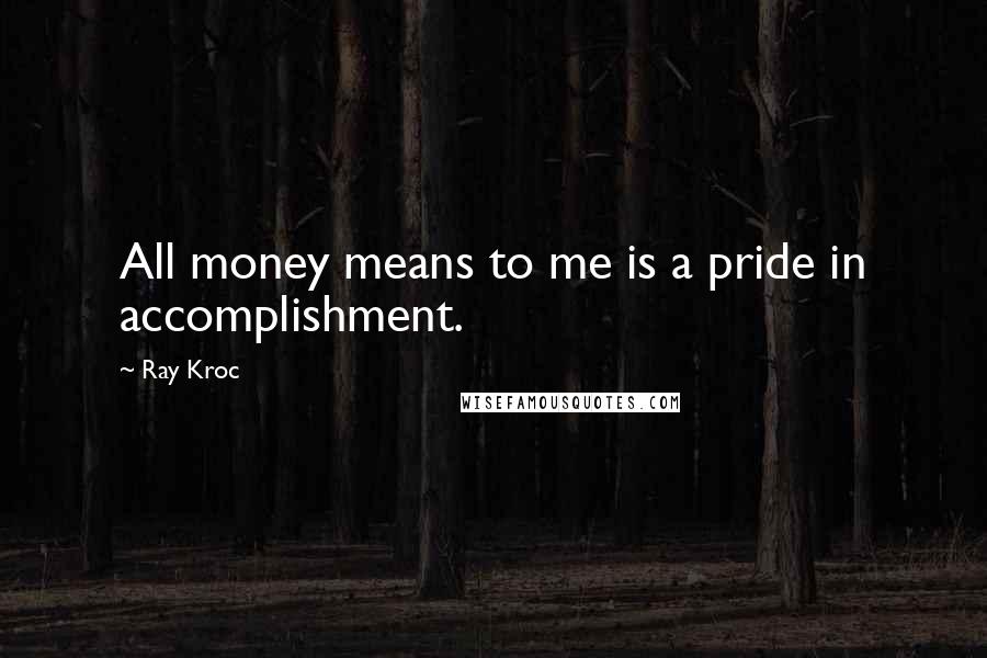 Ray Kroc Quotes: All money means to me is a pride in accomplishment.