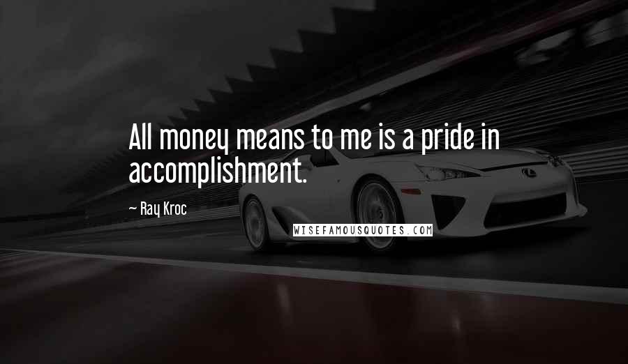 Ray Kroc Quotes: All money means to me is a pride in accomplishment.