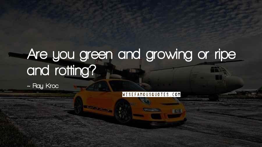 Ray Kroc Quotes: Are you green and growing or ripe and rotting?