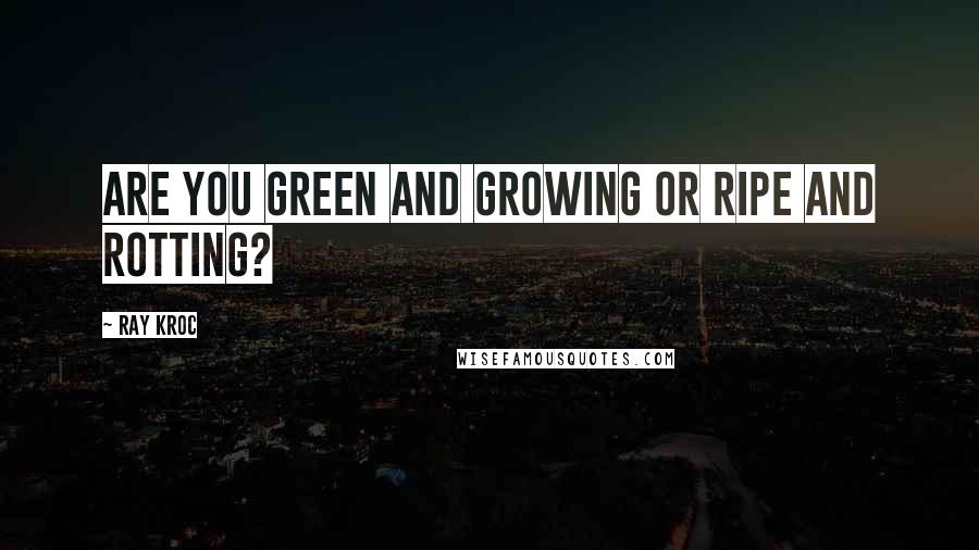 Ray Kroc Quotes: Are you green and growing or ripe and rotting?