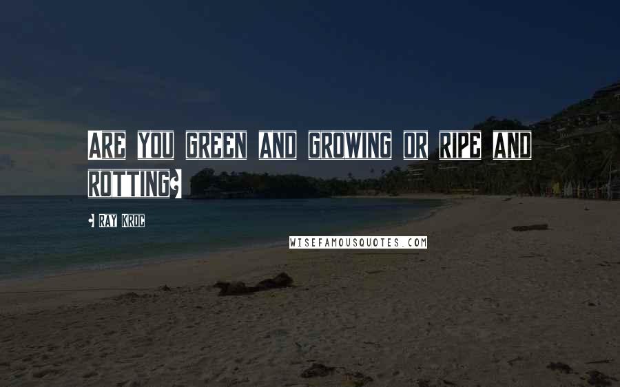 Ray Kroc Quotes: Are you green and growing or ripe and rotting?