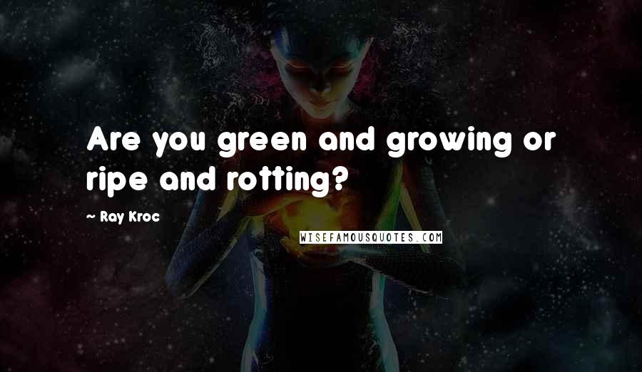 Ray Kroc Quotes: Are you green and growing or ripe and rotting?