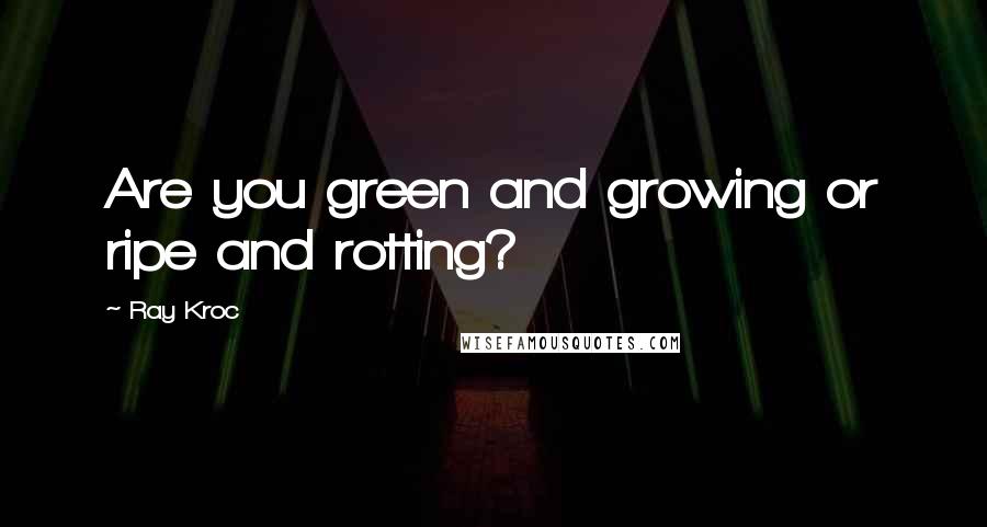 Ray Kroc Quotes: Are you green and growing or ripe and rotting?