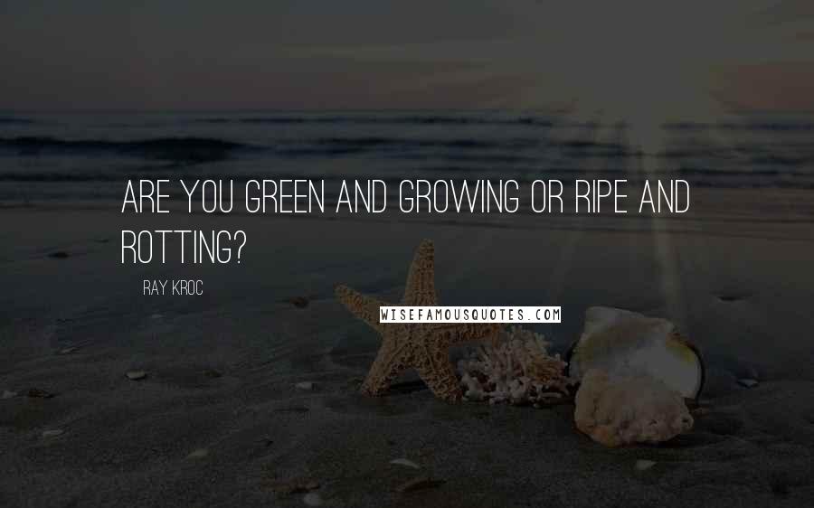 Ray Kroc Quotes: Are you green and growing or ripe and rotting?