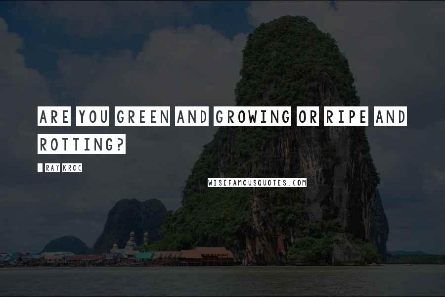 Ray Kroc Quotes: Are you green and growing or ripe and rotting?