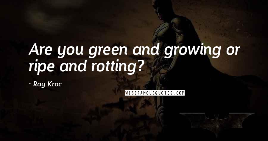 Ray Kroc Quotes: Are you green and growing or ripe and rotting?