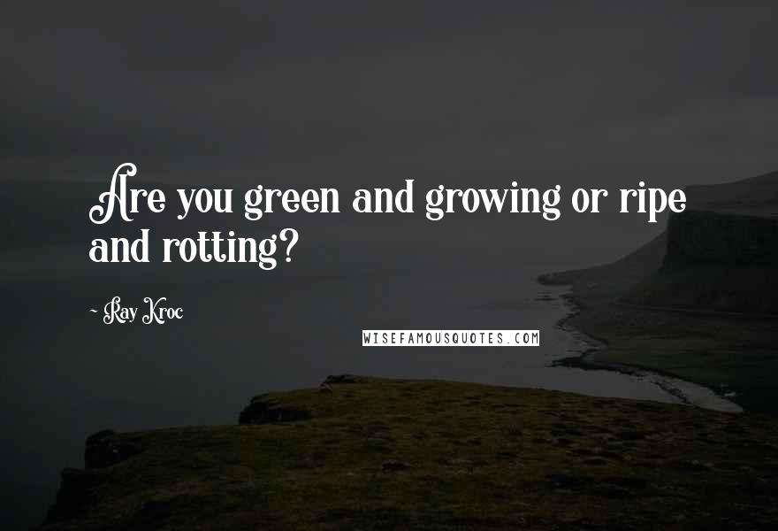 Ray Kroc Quotes: Are you green and growing or ripe and rotting?